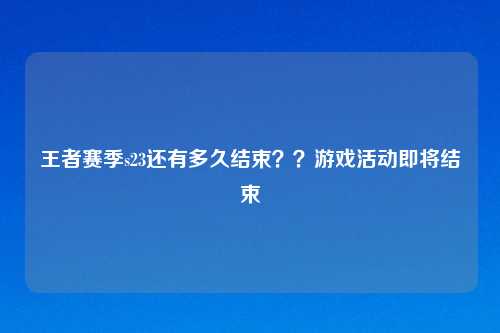 王者赛季s23还有多久结束？？游戏活动即将结束