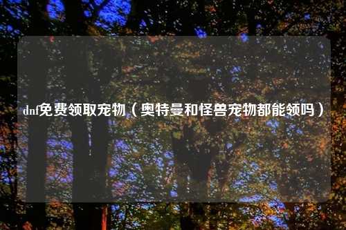 dnf免费领取宠物（奥特曼和怪兽宠物都能领吗）