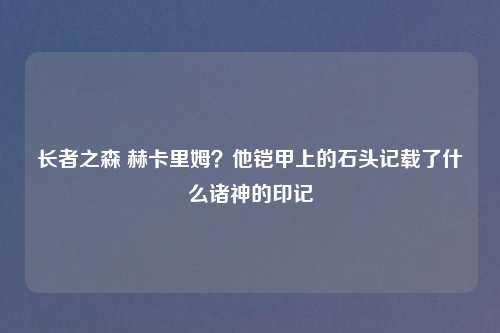 长者之森 赫卡里姆？他铠甲上的石头记载了什么诸神的印记