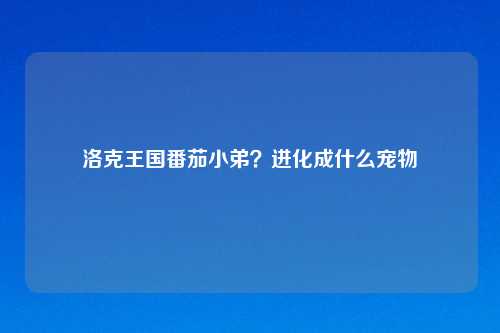 洛克王国番茄小弟？进化成什么宠物