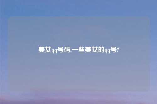 美女qq号码,一些美女的qq号?
