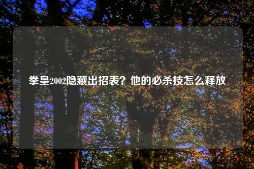 拳皇2002隐藏出招表？他的必杀技怎么释放