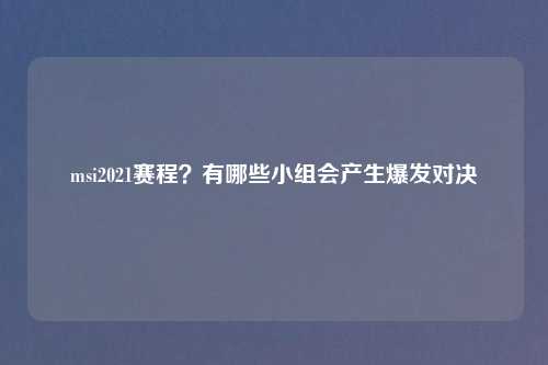 msi2021赛程？有哪些小组会产生爆发对决