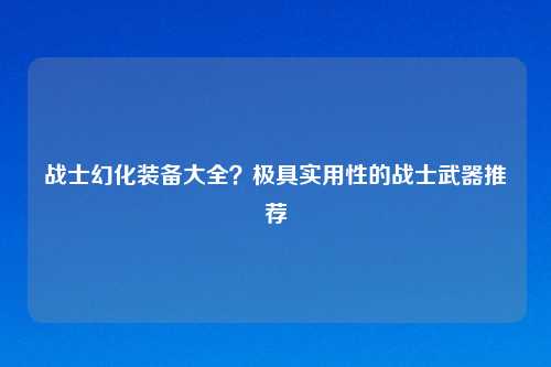 战士幻化装备大全？极具实用性的战士武器推荐
