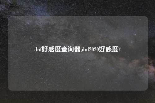 dnf好感度查询器,dnf2020好感度?