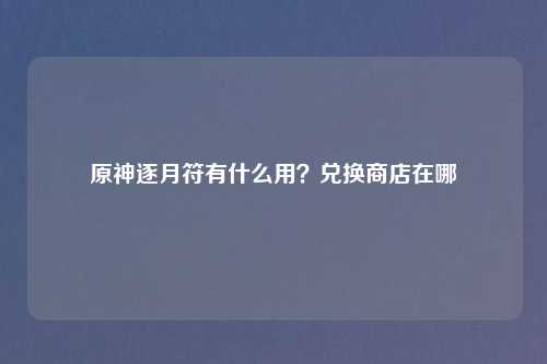 原神逐月符有什么用？兑换商店在哪