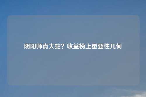 阴阳师真大蛇？收益榜上重要性几何