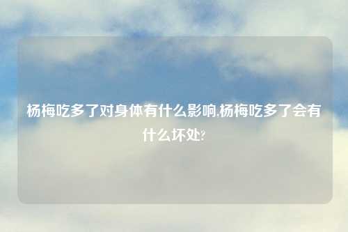 杨梅吃多了对身体有什么影响,杨梅吃多了会有什么坏处?