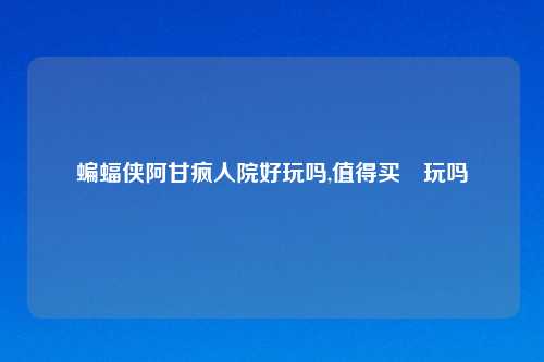 蝙蝠侠阿甘疯人院好玩吗,值得买嚟玩吗