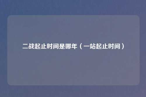 二战起止时间是哪年（一站起止时间）