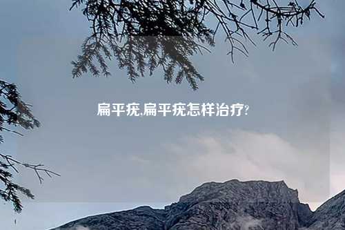 扁平疣,扁平疣怎样治疗?