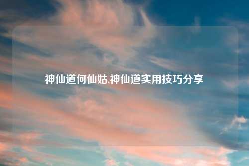 神仙道何仙姑,神仙道实用技巧分享
