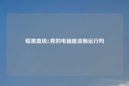 暗黑血统2,我的电脑能流畅运行吗