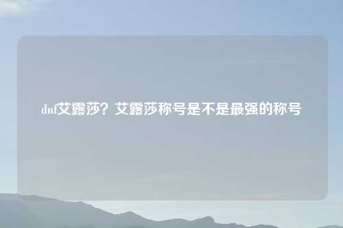 dnf艾露莎？艾露莎称号是不是最强的称号