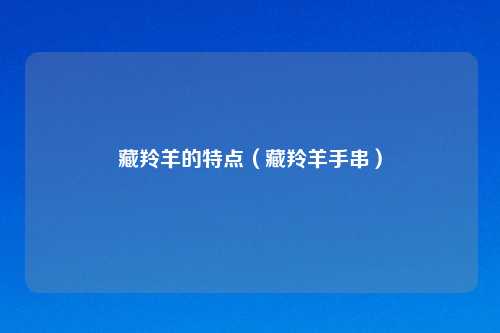 藏羚羊的特点（藏羚羊手串）