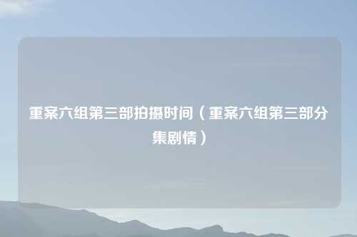 重案六组第三部拍摄时间（重案六组第三部分集剧情）