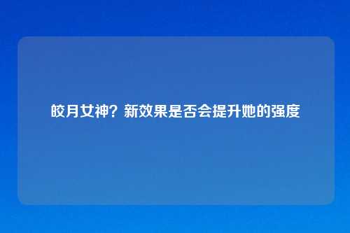 皎月女神？新效果是否会提升她的强度