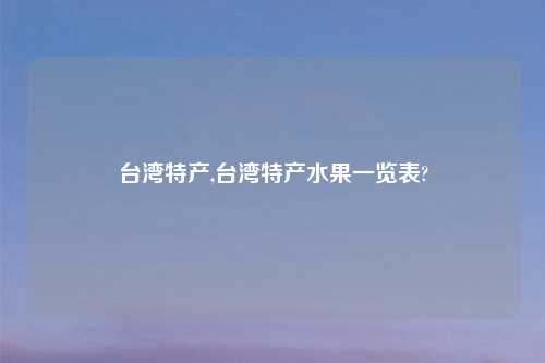 台湾特产,台湾特产水果一览表?