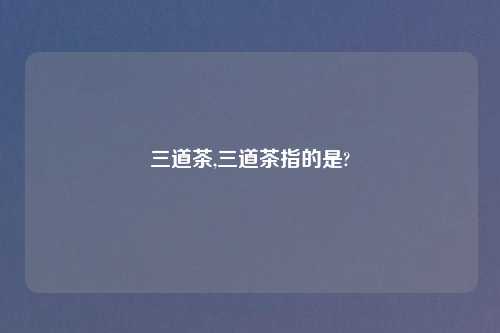 三道茶,三道茶指的是?