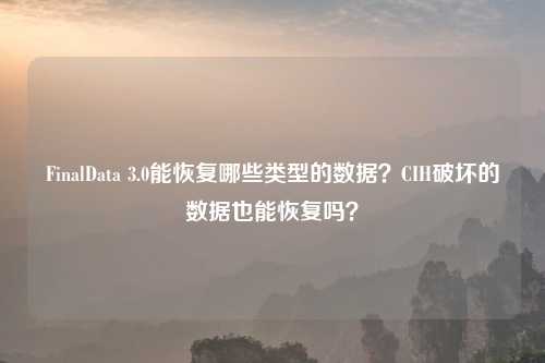 FinalData 3.0能恢复哪些类型的数据？CIH破坏的数据也能恢复吗？
