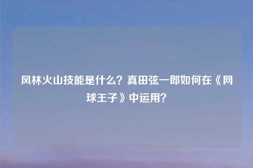 风林火山技能是什么？真田弦一郎如何在《网球王子》中运用？