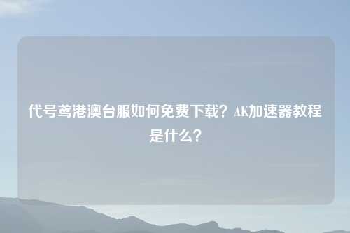 代号鸢港澳台服如何免费下载？AK加速器教程是什么？