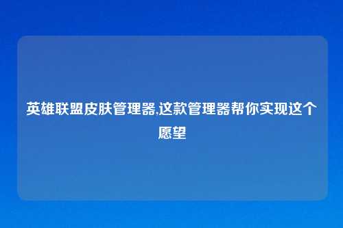 英雄联盟皮肤管理器,这款管理器帮你实现这个愿望