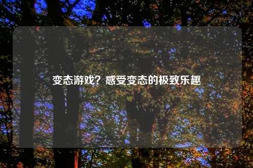 变态游戏？感受变态的极致乐趣