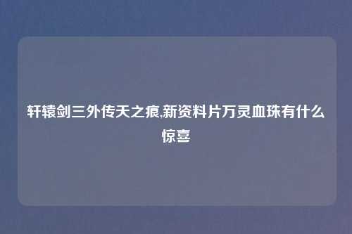 轩辕剑三外传天之痕,新资料片万灵血珠有什么惊喜