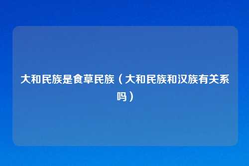 大和民族是食草民族（大和民族和汉族有关系吗）