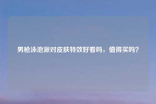 男枪泳池派对皮肤特效好看吗，值得买吗？
