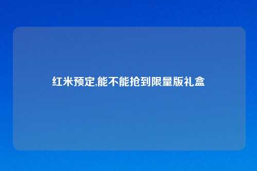 红米预定,能不能抢到限量版礼盒