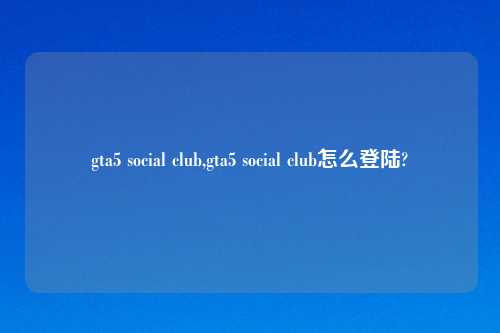 gta5 social club,gta5 social club怎么登陆?