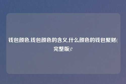 钱包颜色,钱包颜色的含义,什么颜色的钱包聚财(完整版)?