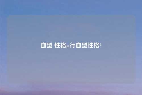 血型 性格,a行血型性格?