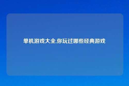 单机游戏大全,你玩过哪些经典游戏