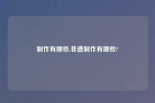 制作有哪些,非遗制作有哪些?