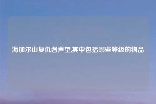 海加尔山复仇者声望,其中包括哪些等级的物品