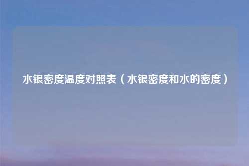水银密度温度对照表（水银密度和水的密度）