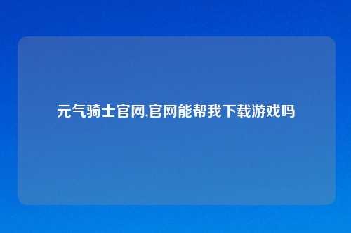 元气骑士官网,官网能帮我下载游戏吗