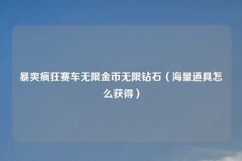 暴爽疯狂赛车无限金币无限钻石（海量道具怎么获得）