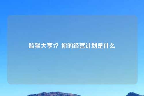 监狱大亨3？你的经营计划是什么