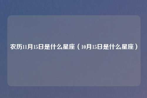农历11月15日是什么星座（10月15日是什么星座）