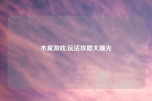 木星游戏,玩法攻略大曝光
