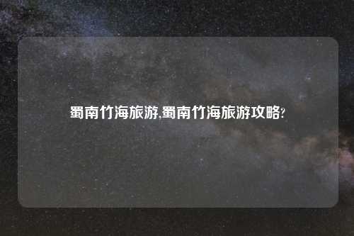 蜀南竹海旅游,蜀南竹海旅游攻略?