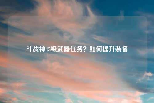 斗战神45级武器任务？如何提升装备