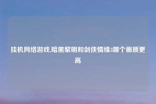 挂机网络游戏,暗黑黎明和剑侠情缘3哪个画质更高