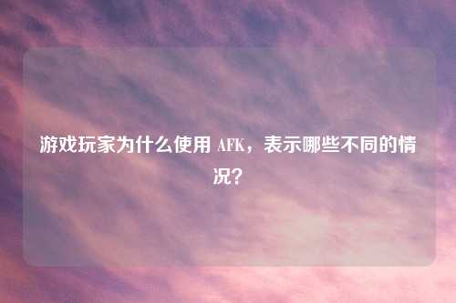 游戏玩家为什么使用 AFK，表示哪些不同的情况？