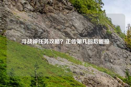斗战神任务攻略？正传第几回后能接