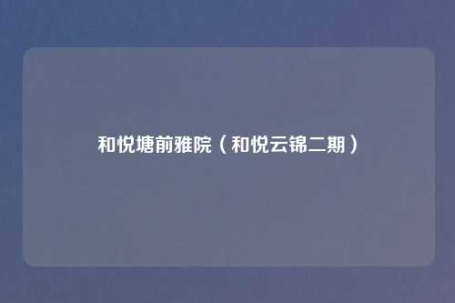 和悦塘前雅院（和悦云锦二期）